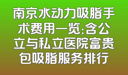 南京水动力吸脂手术费用一览：含公立与私立医院富贵包吸脂服务排行
