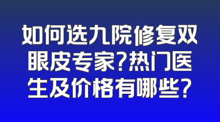 如何选九院修复双眼皮专家？热门医生及价格有哪些？