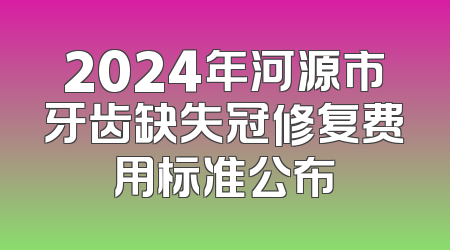 2024年河源市牙齿缺失冠修复费用标准公布