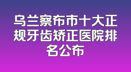 乌兰察布市十大正规牙齿矫正医院排名公布