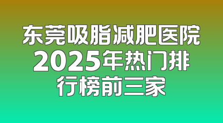 东莞吸脂减肥医院2025年热门排行榜前三家
