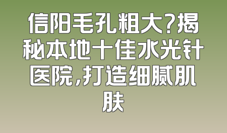 信阳毛孔粗大？揭秘本地十佳水光针医院，打造细腻肌肤