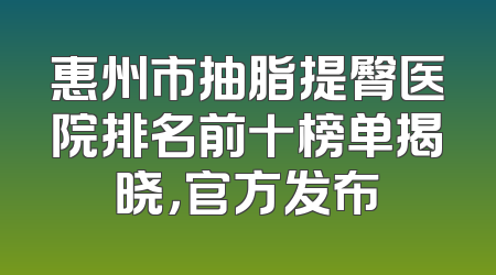 惠州市抽脂提臀医院排名前十榜单揭晓，官方发布