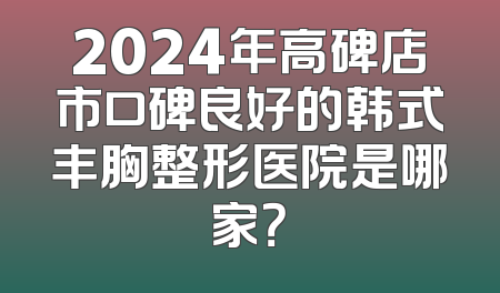2024年高碑店市口碑良好的韩式丰胸整形医院是哪家？