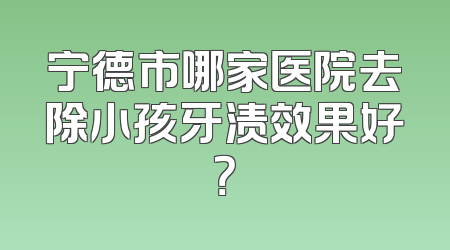 宁德市哪家医院去除小孩牙渍效果好？