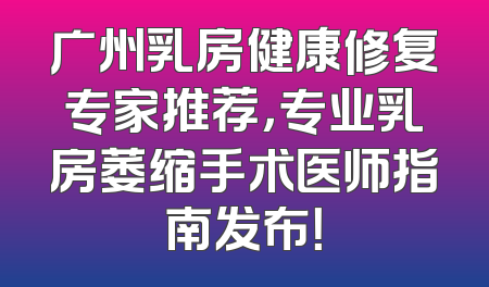 广州乳房健康修复专家推荐，专业乳房萎缩手术医师指南发布！