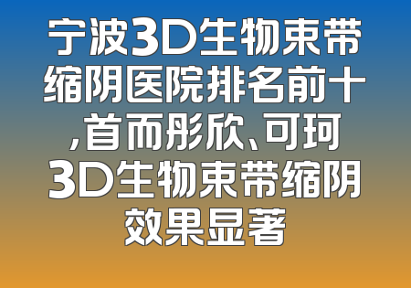 宁波3D生物束带缩阴医院排名前十，首而彤欣、可珂3D生物束带缩阴效果显著