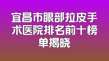 宜昌市眼部拉皮手术医院排名前十榜单揭晓