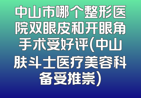 中山市哪个整形医院双眼皮和开眼角手术受好评（中山肤斗士医疗美容科备受推崇）