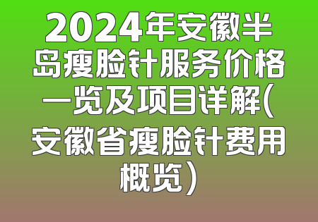 2024年安徽半岛瘦脸针服务价格一览及项目详解（安徽省瘦脸针费用概览）