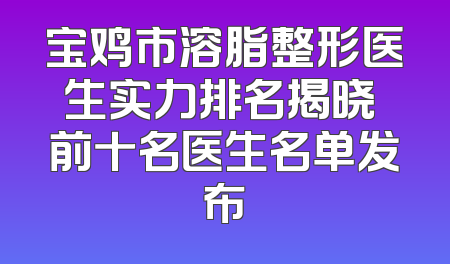 宝鸡市溶脂整形医生实力排名揭晓 前十名医生名单发布