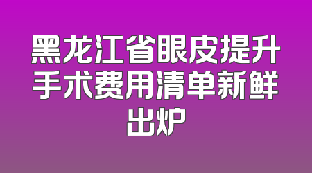 黑龙江省眼皮提升手术费用清单新鲜出炉