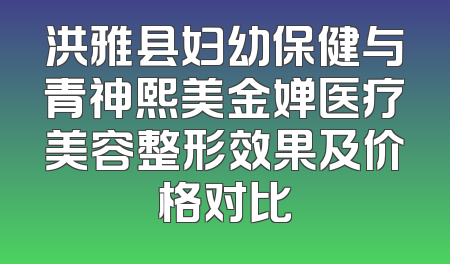 洪雅县妇幼保健与青神熙美金婵医疗美容整形效果及价格对比