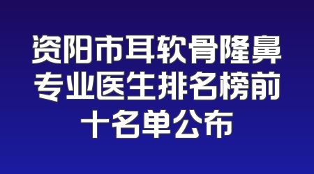资阳市耳软骨隆鼻专业医生排名榜前十名单公布