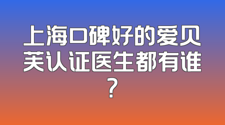 上海口碑好的爱贝芙认证医生都有谁？
