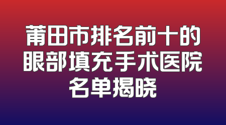 莆田市排名前十的眼部填充手术医院名单揭晓