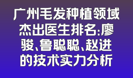 广州毛发种植领域杰出医生排名：廖骏、鲁聪聪、赵进的技术实力分析