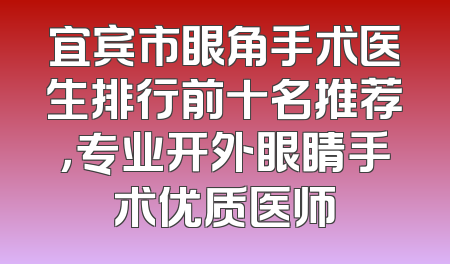 宜宾市眼角手术医生排行前十名推荐，专业开外眼睛手术优质医师