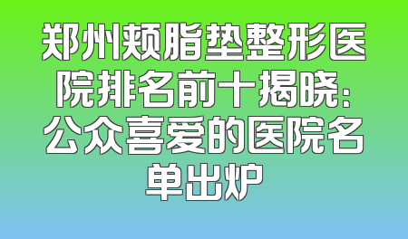 郑州颊脂垫整形医院排名前十揭晓：公众喜爱的医院名单出炉