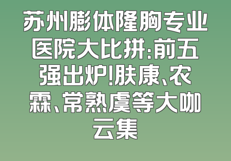 苏州膨体隆胸专业医院大比拼：前五强出炉！肤康、农霖、常熟虞等大咖云集