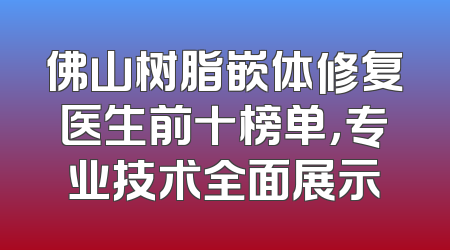 佛山树脂嵌体修复医生前十榜单，专业技术全面展示