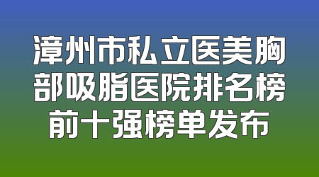 漳州市私立医美胸部吸脂医院排名榜前十强榜单发布