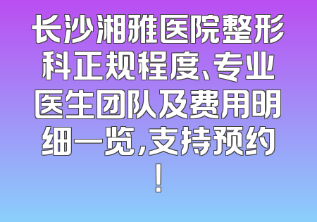 长沙湘雅医院整形科正规程度、专业医生团队及费用明细一览，支持预约！