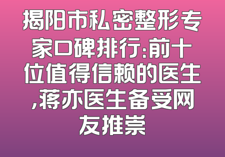 揭阳市私密整形专家口碑排行：前十位值得信赖的医生，蒋亦医生备受网友推崇