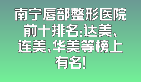 南宁唇部整形医院前十排名：达美、连美、华美等榜上有名！