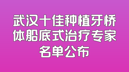 武汉十佳种植牙桥体船底式治疗专家名单公布