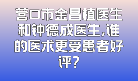 营口市金昌植医生和钟德成医生，谁的医术更受患者好评？