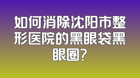 如何消除沈阳市整形医院的黑眼袋黑眼圈？