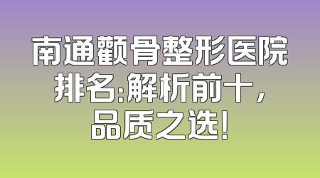 南通颧骨整形医院排名：解析前十，品质之选！