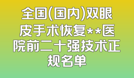 全国（国内）双眼皮手术恢复**医院前二十强技术正规名单