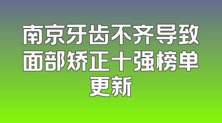 南京牙齿不齐导致面部矫正十强榜单更新