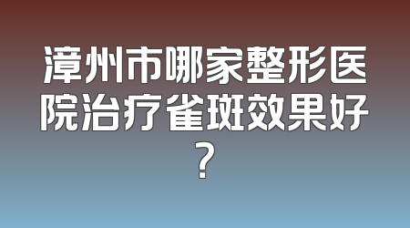 漳州市哪家整形医院治疗雀斑效果好？