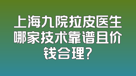 上海九院拉皮医生哪家技术靠谱且价钱合理？
