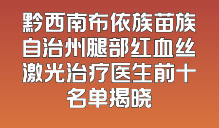 黔西南布依族苗族自治州腿部红血丝激光治疗医生前十名单揭晓