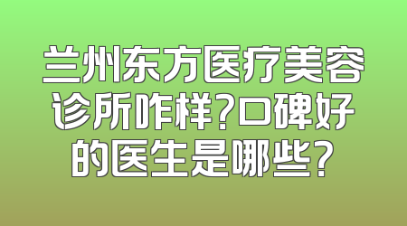 兰州东方医疗美容诊所咋样？口碑好的医生是哪些？