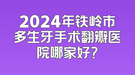 2024年铁岭市多生牙手术翻瓣医院哪家好？