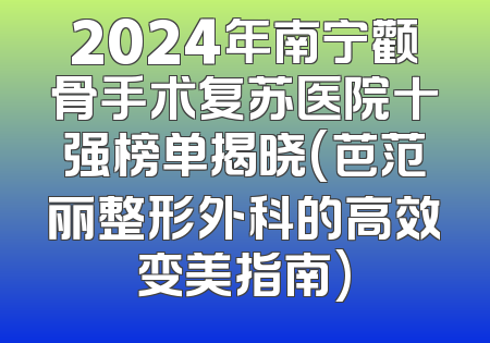 2024年南宁颧骨手术复苏医院十强榜单揭晓(芭范丽整形外科的高效变美指南)