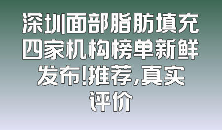深圳面部脂肪填充四家机构榜单新鲜发布！推荐，真实评价