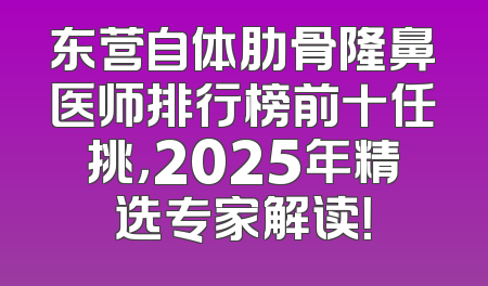 东营自体肋骨隆鼻医师排行榜前十任挑，2025年精选专家解读！