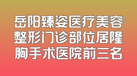 岳阳臻姿医疗美容整形门诊部位居隆胸手术医院前三名