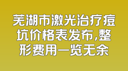 芜湖市激光治疗痘坑价格表发布，整形费用一览无余