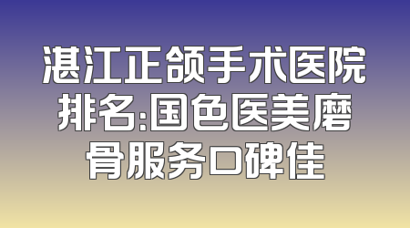 湛江正颌手术医院排名：国色医美磨骨服务口碑佳