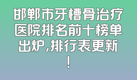 邯郸市牙槽骨治疗医院排名前十榜单出炉，排行表更新！