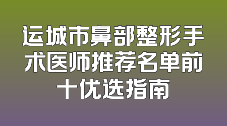 运城市鼻部整形手术医师推荐名单前十优选指南