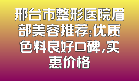 邢台市整形医院眉部美容推荐：优质色料良好口碑，实惠价格