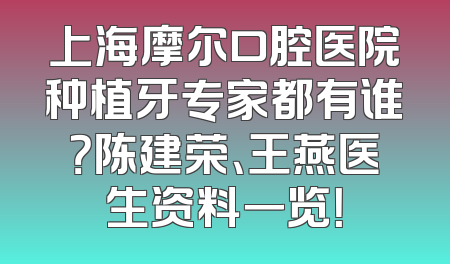 上海摩尔口腔医院种植牙专家都有谁？陈建荣、王燕医生资料一览！